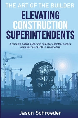 Elevating Construction Superintendents: A Principle Based Leadership Guide for Assistant Supers and Superintendents in Construction Paperback Independently Published