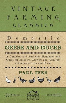 Domestic Geese And Ducks - A Complete And Authentic Handbook And Guide For Breeders, Growers And Admirers Of Domestic Geese And Ducks Paperback Streeter Press