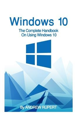 Windows 10: The Complete Handbook On Using Windows 10 Paperback Createspace Independent Publishing Platform