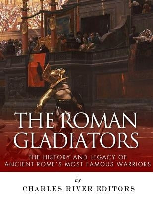 The Roman Gladiators: The History and Legacy of Ancient Rome's Most Famous Warriors Paperback Createspace Independent Publishing Platform
