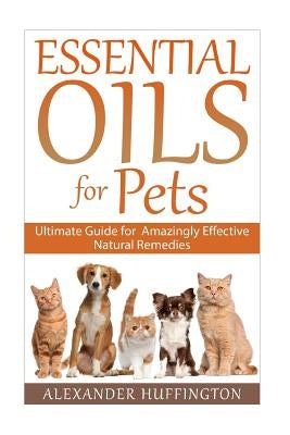 Essential Oils For Pets: Ultimate Guide for Amazingly Effective Natural Remedies For Pets Paperback Createspace Independent Publishing Platform