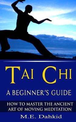 Tai Chi: A Beginner's Guide: How to Master The Ancient Art of Moving Meditation Paperback Createspace Independent Publishing Platform