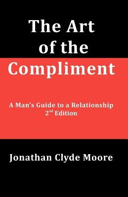 The Art of the Compliment, 2nd Edition: A Man's Guide to a Relationship by Moore, Jonathan Clyde