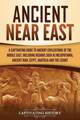Ancient Near East: A Captivating Guide to Ancient Civilizations of the Middle East, Including Regions Such as Mesopotamia, Ancient Iran, Paperback Captivating History