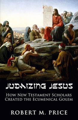 Judaizing Jesus: How New Testament Scholars Created the Ecumenical Golem Pitchstone Publishing
