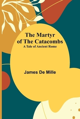 The Martyr of the Catacombs; A Tale of Ancient Rome Paperback Alpha Edition