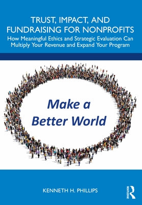 Trust, Impact, and Fundraising for Nonprofits: How Meaningful Ethics and Strategic Evaluation Can Multiply Your Revenue and Expand Your Program by Phillips, Kenneth
