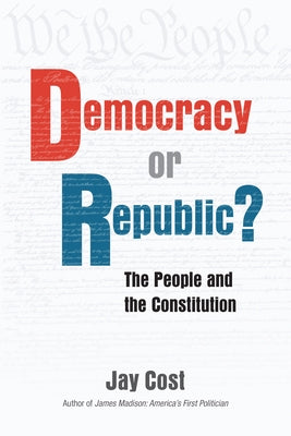 Democracy or Republic?: The People and the Constitution by Cost, Jay