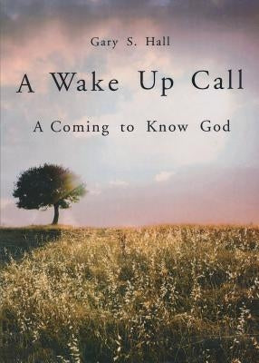 A Wake Up Call: A Coming to Know God by Hall, Gary S.