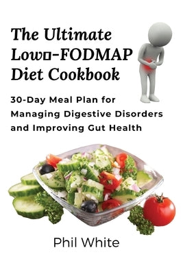 The Ultimate Low FODMAP Diet Cookbook: 30-Day Meal Plan for Managing Digestive Disorders and Improving Gut Health Paperback Phil White