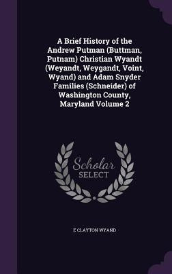 A Brief History of the Andrew Putman (Buttman, Putnam) Christian Wyandt (Weyandt, Weygandt, Voint, Wyand) and Adam Snyder Families (Schneider) of Wash by Wyand, E. Clayton