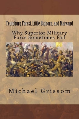 Teutoburg Forest, Little Bighorn, and Maiwand: Why Superior Military Forces Sometimes Fail Paperback Createspace Independent Publishing Platform