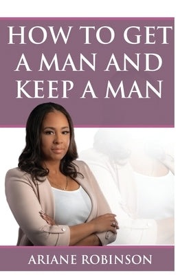 How to Get a Man and Keep a Man by Robinson, Ariane