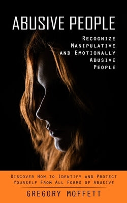 Abusive People: Recognize Manipulative and Emotionally Abusive People (Discover How to Identify and Protect Yourself From All Forms of by Moffett, Gregory