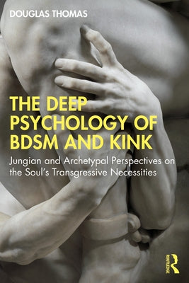 The Deep Psychology of Bdsm and Kink: Jungian and Archetypal Perspectives on the Soul's Transgressive Necessities Paperback Routledge