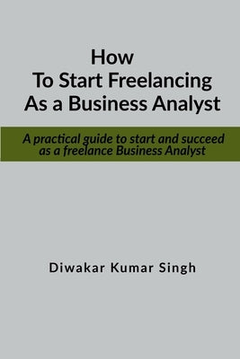 How to start freelancing as a Business Analyst: A practical guide to start and succeed as a freelance Business Analyst Paperback Notion Press Media Pvt Ltd