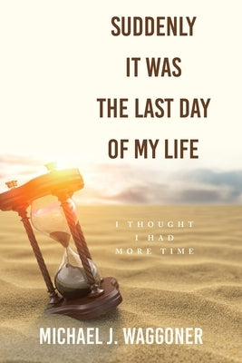 Suddenly It Was the Last Day of My Life: I Thought I Had More Time Paperback WestBow Press