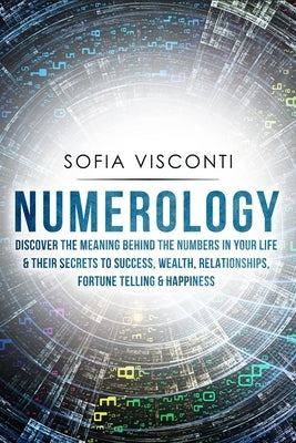 Numerology: Discover The Meaning Behind The Numbers in Your life & Their Secrets to Success, Wealth, Relationships, Fortune Tellin by Visconti, Sofia