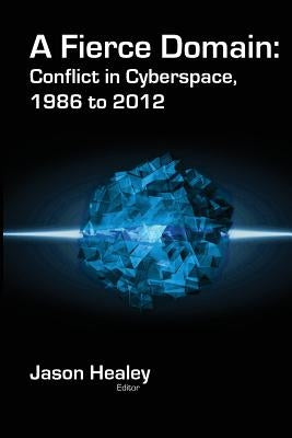 A Fierce Domain: Conflict in Cyberspace, 1986 to 2012 Paperback Cyber Conflict Studies Association