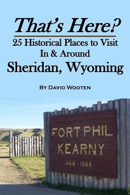 That's Here? 25 Historical Places to Visit In & Around Sheridan, Wyoming Paperback Createspace Independent Publishing Platform