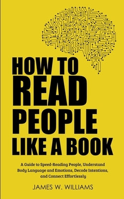How to Read People Like a Book: A Guide to Speed-Reading People, Understand Body Language and Emotions, Decode Intentions, and Connect Effortlessly Independently Published