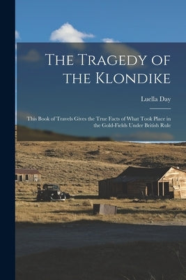 The Tragedy of the Klondike: This Book of Travels Gives the True Facts of What Took Place in the Gold-fields Under British Rule Paperback Legare Street Press