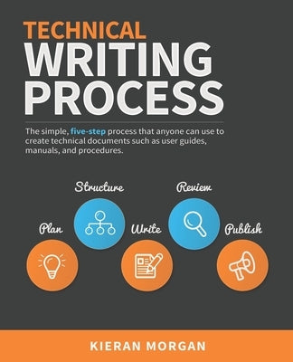 Technical Writing Process: The simple, five-step guide that anyone can use to create technical documents such as user guides, manuals, and proced Paperback Technical Writing Process