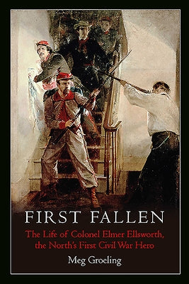 First Fallen: The Life of Colonel Elmer Ellsworth, the North's First Civil War Hero by Groeling, Meg