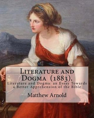 Literature and Dogma (1883). By: Matthew Arnold: Matthew Arnold (24 December 1822 - 15 April 1888) was an English poet and cultural critic who worked Paperback Createspace Independent Publishing Platform