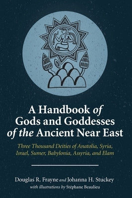 A Handbook of Gods and Goddesses of the Ancient Near East: Three Thousand Deities of Anatolia, Syria, Israel, Sumer, Babylonia, Assyria, and Elam by Frayne, Douglas R.