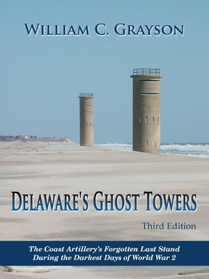 Delaware's Ghost Towers Third Edition: The Coast Artillery's Forgotten Last Stand During the Darkest Days of World War 2 Authorhouse