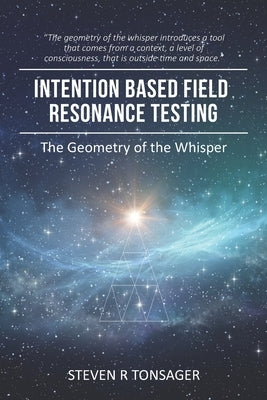 Intention Based Field Resonance Testing: The Geometry of the Whisper by Tonsager, Steven R.