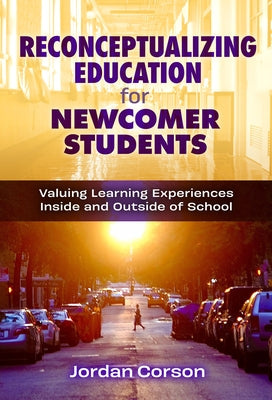 Reconceptualizing Education for Newcomer Students: Valuing Learning Experiences Inside and Outside of School Paperback Teachers College Press