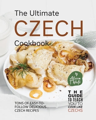 The Ultimate Czech Cookbook: Tons of Easy-to-Follow Delicious Czech Recipes Paperback Independently Published