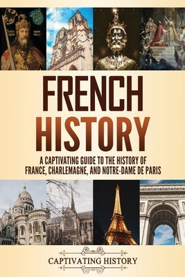 French History: A Captivating Guide to the History of France, Charlemagne, and Notre-Dame de Paris Paperback Captivating History