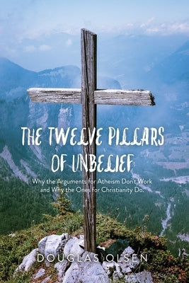 The Twelve Pillars of Unbelief: Why the Arguments for Atheism Don't Work and Why the Ones for Christianity Do. Paperback Dorrance Publishing Co.