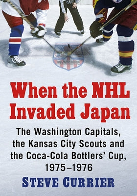 When the NHL Invaded Japan: The Washington Capitals, the Kansas City Scouts and the Coca-Cola Bottlers' Cup, 1975-1976 Paperback McFarland and Company, Inc.