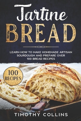 Tartine Bread: Learn How To Make Homemade Artisan Sourdough And Prepare Over 100 Bread Recipes Paperback Independently Published