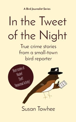 In the Tweet of the Night: True crime stories from a small-town bird reporter Paperback Towhee Tales