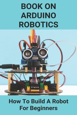 Book On Arduino Robotics: How To Build A Robot For Beginners: Build A Robot At Home Paperback Independently Published