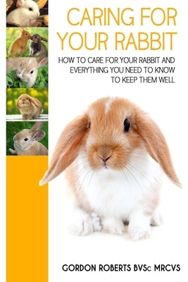 Caring For Your Rabbit: How to care for your Rabbit and everything you need to know to keep them well Paperback Createspace Independent Publishing Platform
