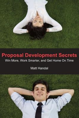 Proposal Development Secrets: Win More, Work Smarter, and Get Home on Time. Paperback Matt Handal