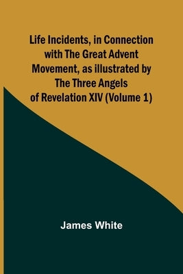 Life Incidents, in Connection with the Great Advent Movement, as Illustrated by the Three Angels of Revelation XIV (Volume 1) Paperback Alpha Edition