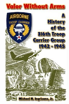 Valor Without Arms: A History of the 316th Troop Carrier Group 1942-1945 Paperback Createspace Independent Publishing Platform