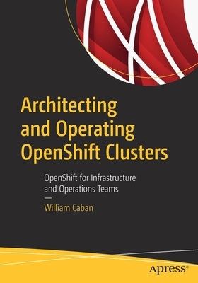Architecting and Operating Openshift Clusters: Openshift for Infrastructure and Operations Teams by Caban, William