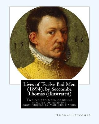 Lives of Twelve Bad Men (1894), by Seccombe Thomas (illustrated): Twelve bad men, original studies of eminent scoundrels by various hands Paperback Createspace Independent Publishing Platform