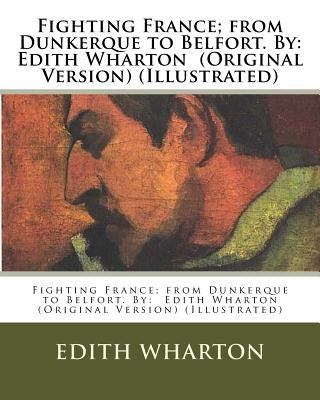 Fighting France; from Dunkerque to Belfort. By: Edith Wharton (Original Version) (Illustrated) Paperback Createspace Independent Publishing Platform