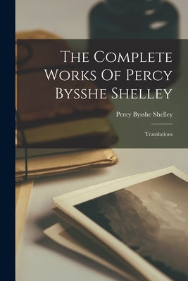 The Complete Works Of Percy Bysshe Shelley: Translations Paperback Legare Street Press