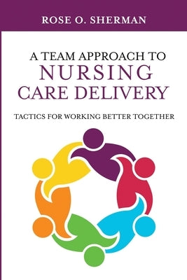 A Team Approach to Nursing Care Delivery: Tactics for Working Better Together Paperback Rose O Sherman