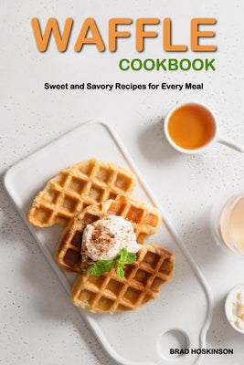 Waffle Cookbook: Sweet and Savory Recipes for Every Meal Paperback Independently Published